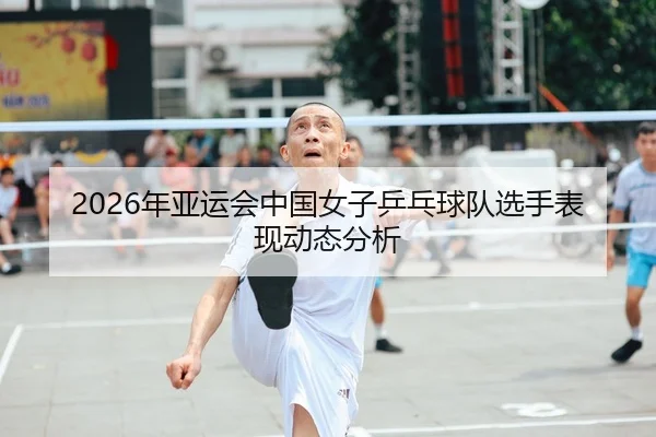 2026年亚运会中国女子乒乓球队选手表现动态分析