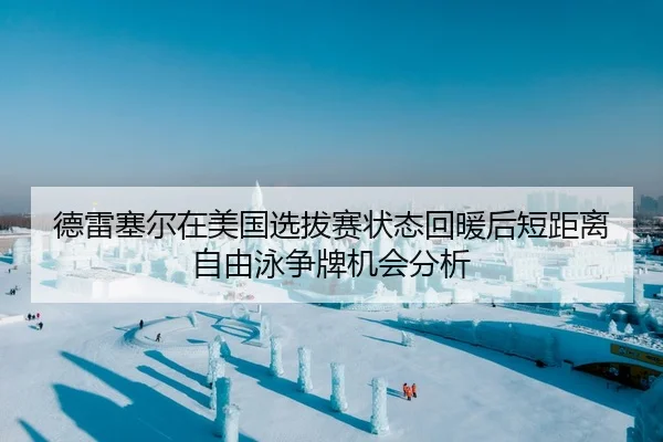 德雷塞尔在美国选拔赛状态回暖后短距离自由泳争牌机会分析