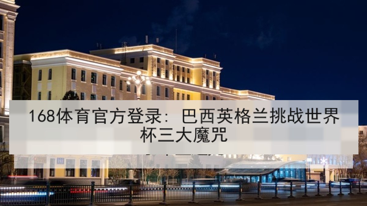 168体育官方登录: 巴西英格兰挑战世界杯三大魔咒