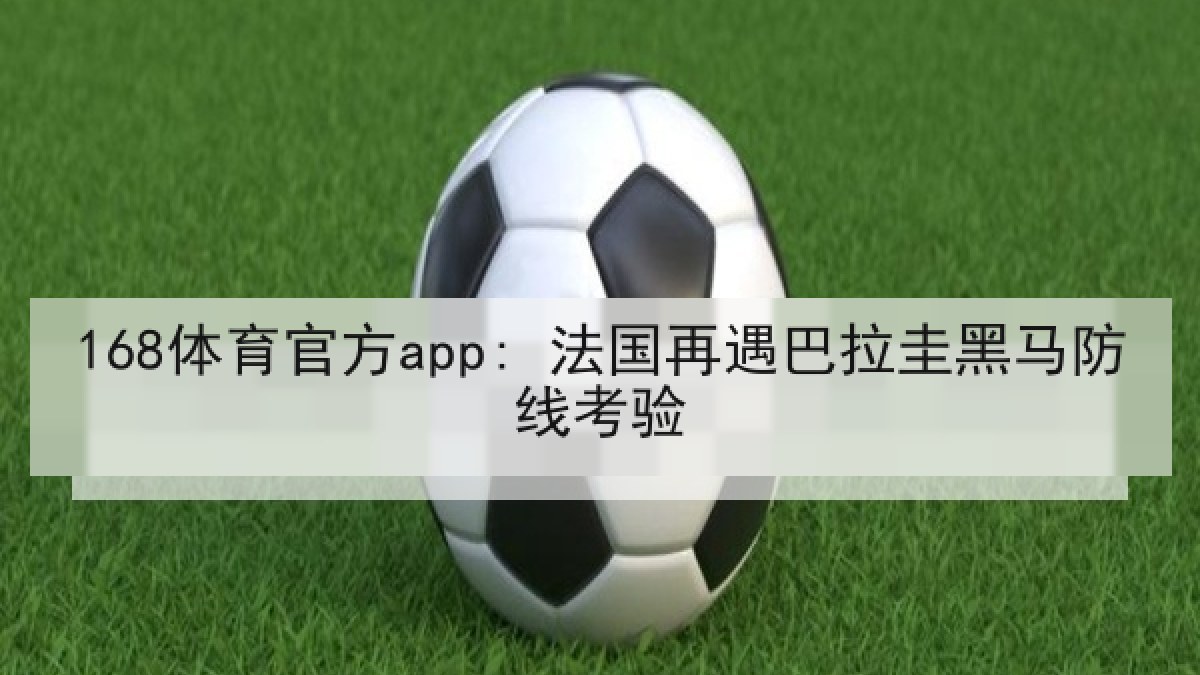 168体育官方app: 法国再遇巴拉圭黑马防线考验