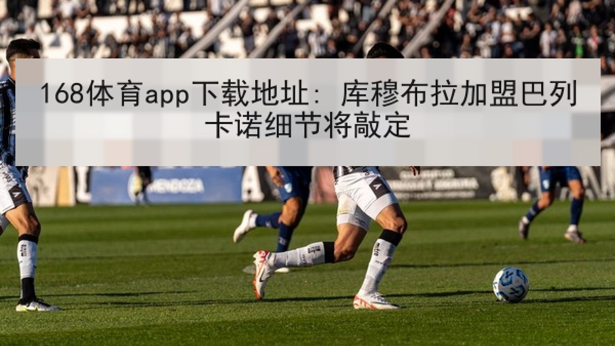 168体育app下载地址: 库穆布拉加盟巴列卡诺细节将敲定