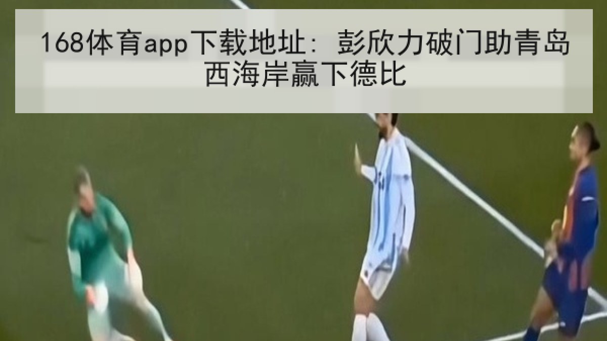 168体育app下载地址: 彭欣力破门助青岛西海岸赢下德比