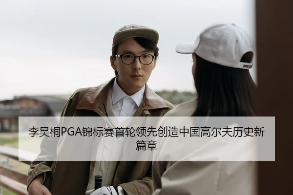 李昊桐PGA锦标赛首轮领先创造中国高尔夫历史新篇章