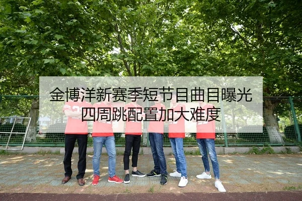 金博洋新赛季短节目曲目曝光 四周跳配置加大难度