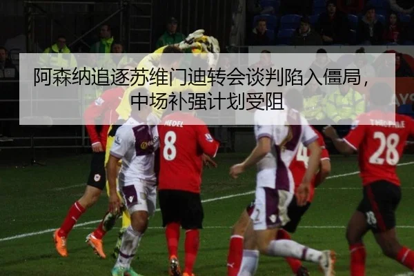 阿森纳追逐苏维门迪转会谈判陷入僵局，中场补强计划受阻