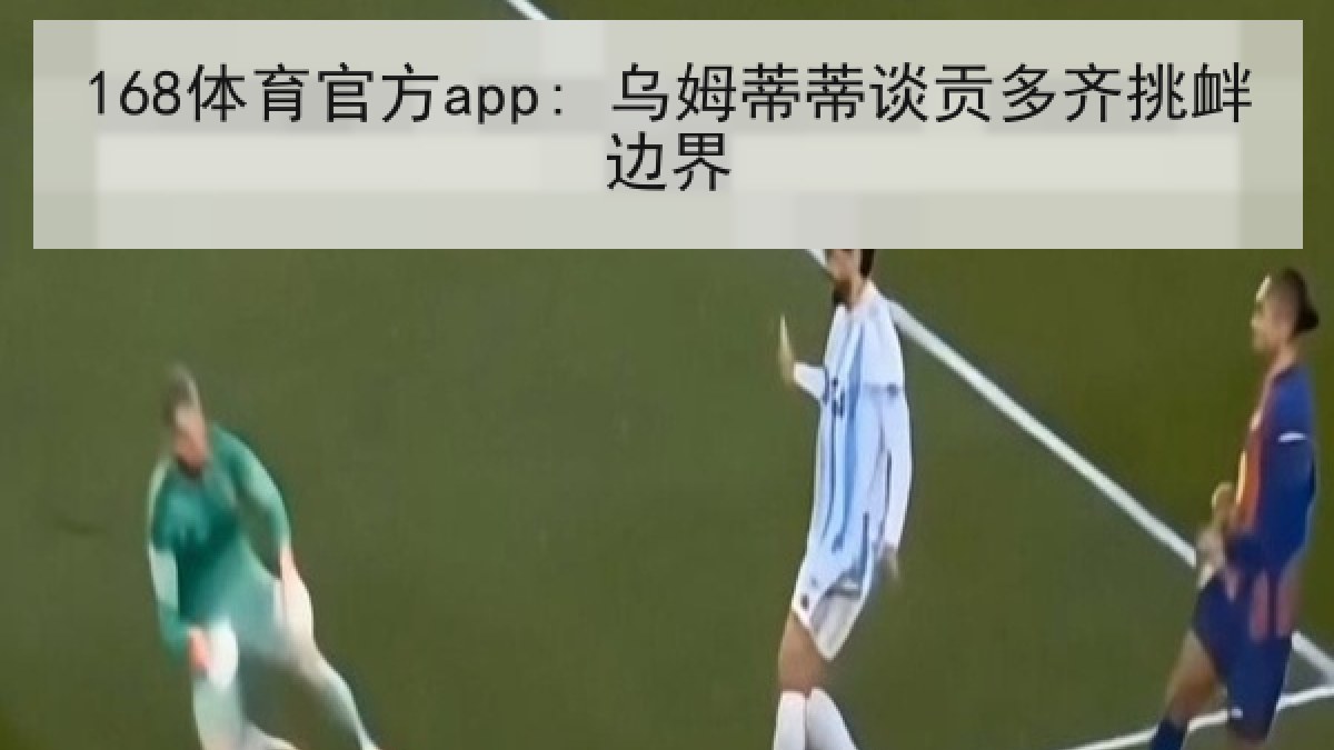 168体育官方app: 乌姆蒂蒂谈贡多齐挑衅边界