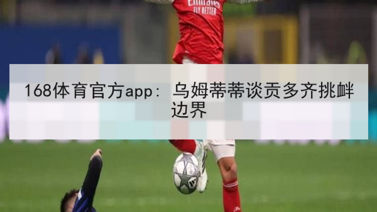 168体育官方app: 乌姆蒂蒂谈贡多齐挑衅边界